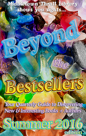 Middletown Thrall Library shows you sights... Beyond the Bestsellers - Your Quarterly Guide to Discovering New and Interesting Books + Authors - Summer 2016 Edition