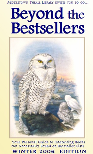 Middletown Thrall Library Invites You to Go... BEYOND THE BESTSELLERS: Your Personal Guide to Interesting Books Not Necessarily Found on Bestseller Lists: Winter 2006 Edition